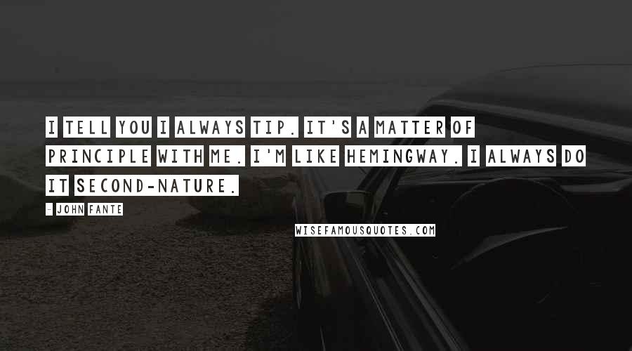 John Fante Quotes: I tell you I always tip. It's a matter of principle with me. I'm like Hemingway. I always do it second-nature.