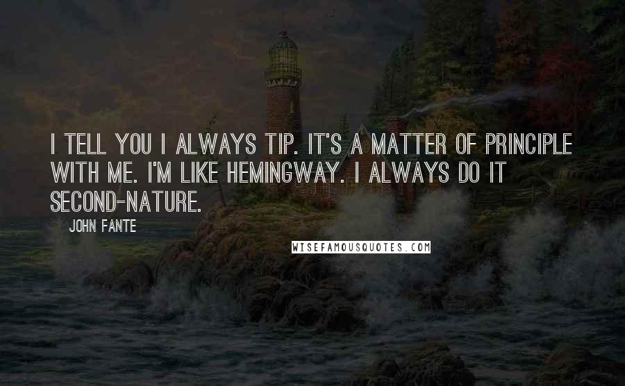 John Fante Quotes: I tell you I always tip. It's a matter of principle with me. I'm like Hemingway. I always do it second-nature.