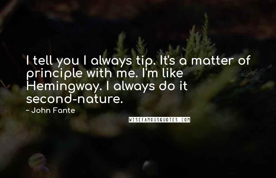 John Fante Quotes: I tell you I always tip. It's a matter of principle with me. I'm like Hemingway. I always do it second-nature.