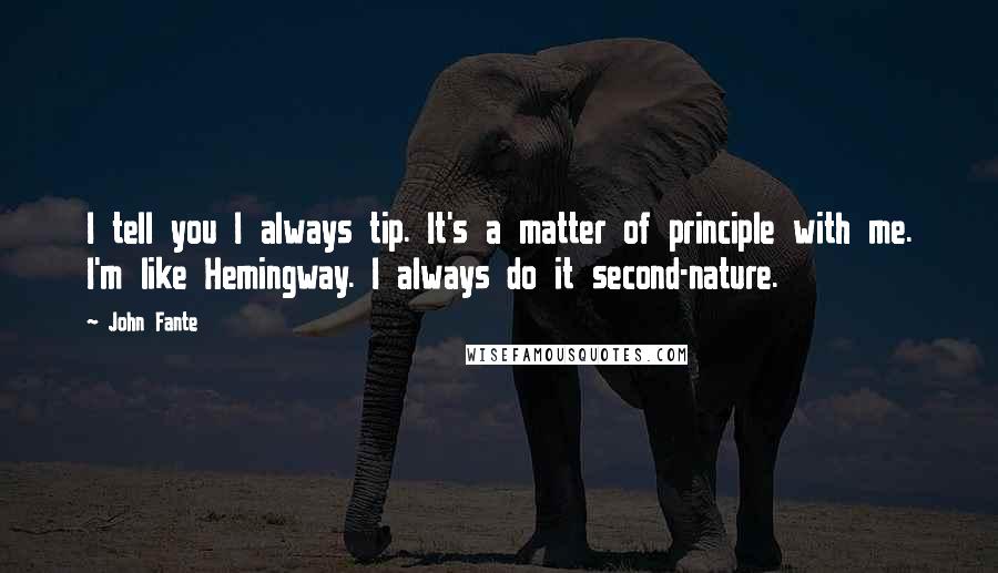 John Fante Quotes: I tell you I always tip. It's a matter of principle with me. I'm like Hemingway. I always do it second-nature.