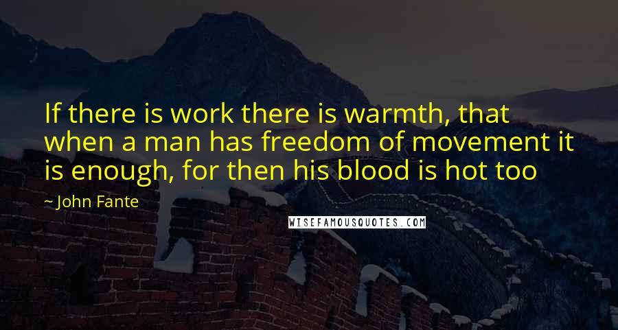 John Fante Quotes: If there is work there is warmth, that when a man has freedom of movement it is enough, for then his blood is hot too