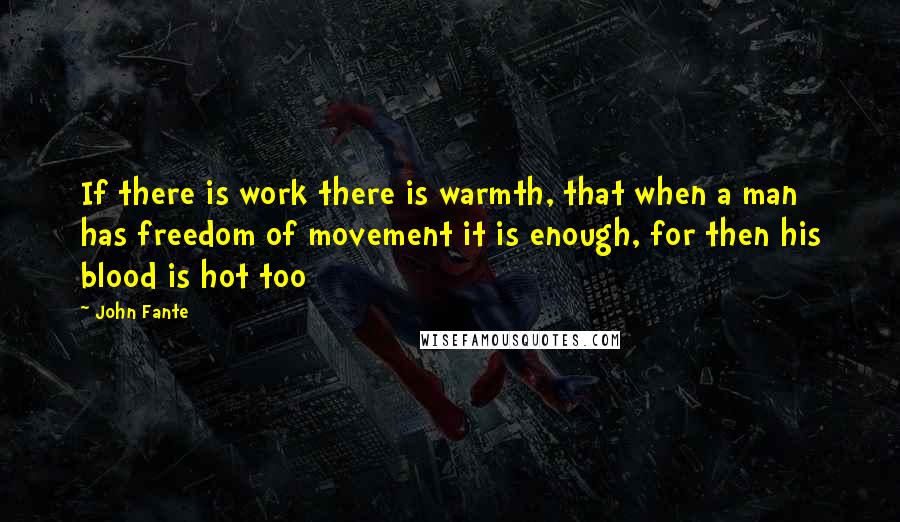 John Fante Quotes: If there is work there is warmth, that when a man has freedom of movement it is enough, for then his blood is hot too