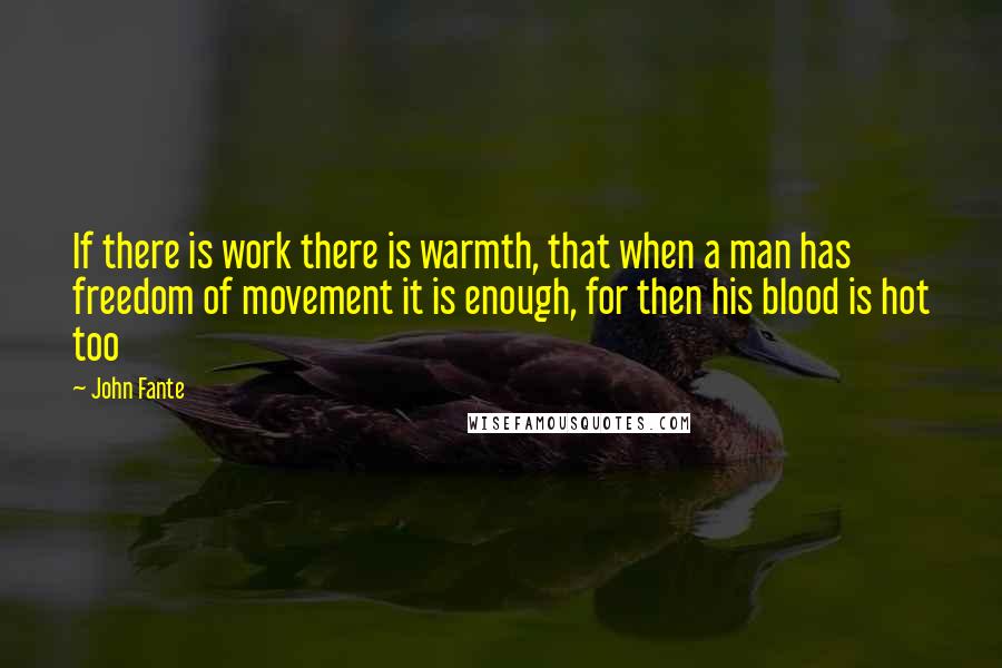 John Fante Quotes: If there is work there is warmth, that when a man has freedom of movement it is enough, for then his blood is hot too