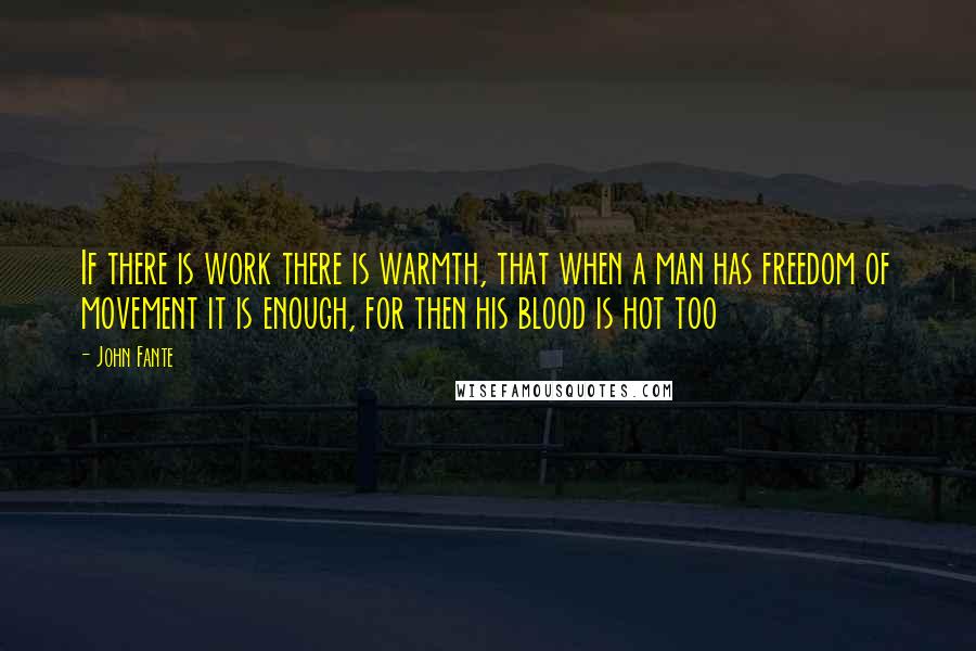 John Fante Quotes: If there is work there is warmth, that when a man has freedom of movement it is enough, for then his blood is hot too