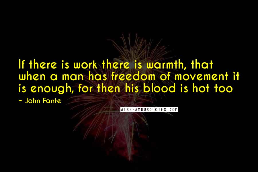 John Fante Quotes: If there is work there is warmth, that when a man has freedom of movement it is enough, for then his blood is hot too