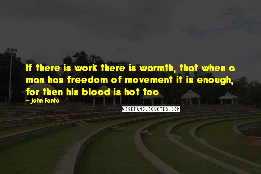 John Fante Quotes: If there is work there is warmth, that when a man has freedom of movement it is enough, for then his blood is hot too