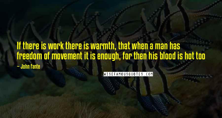 John Fante Quotes: If there is work there is warmth, that when a man has freedom of movement it is enough, for then his blood is hot too