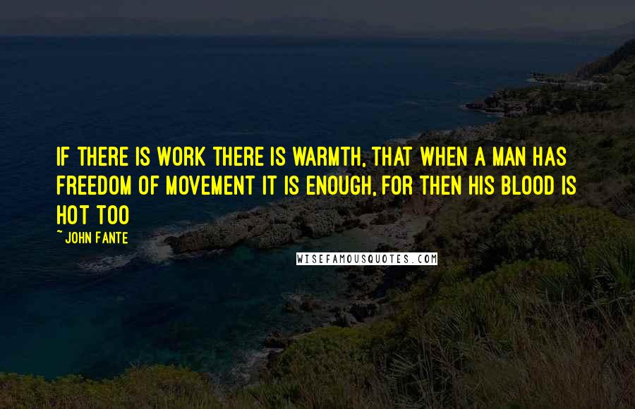 John Fante Quotes: If there is work there is warmth, that when a man has freedom of movement it is enough, for then his blood is hot too