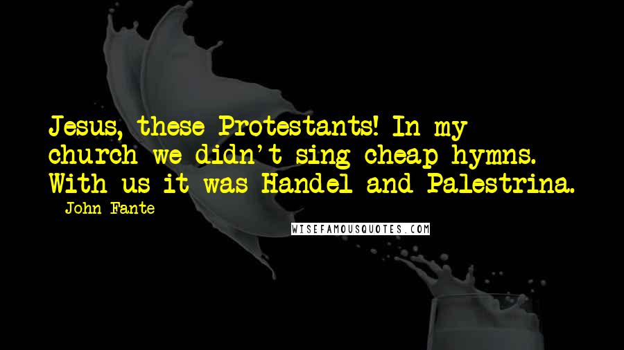 John Fante Quotes: Jesus, these Protestants! In my church we didn't sing cheap hymns. With us it was Handel and Palestrina.