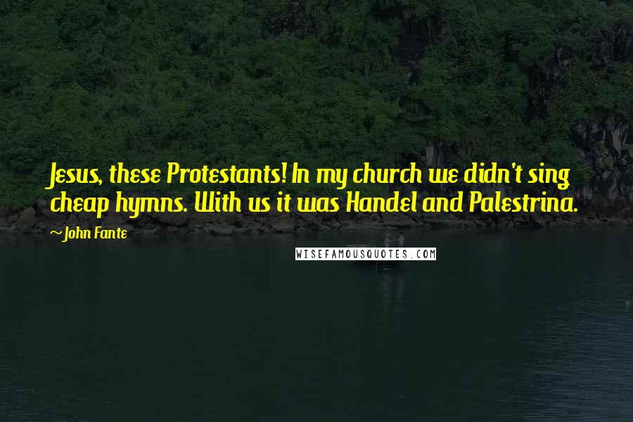 John Fante Quotes: Jesus, these Protestants! In my church we didn't sing cheap hymns. With us it was Handel and Palestrina.