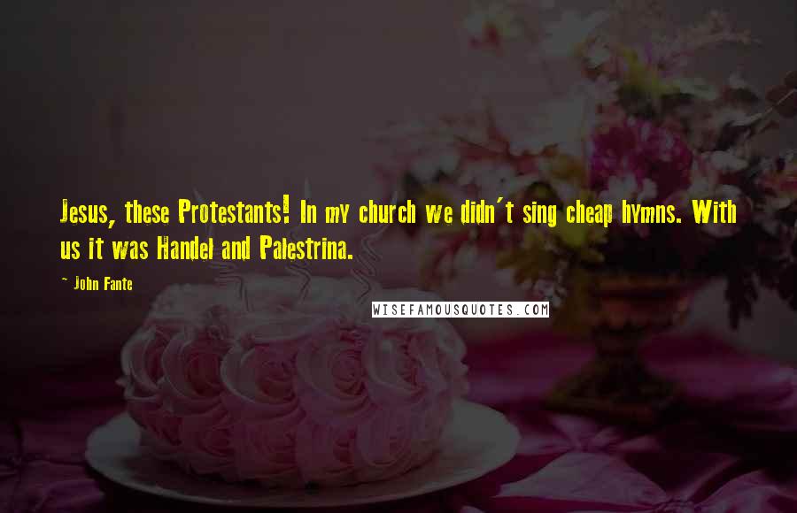 John Fante Quotes: Jesus, these Protestants! In my church we didn't sing cheap hymns. With us it was Handel and Palestrina.