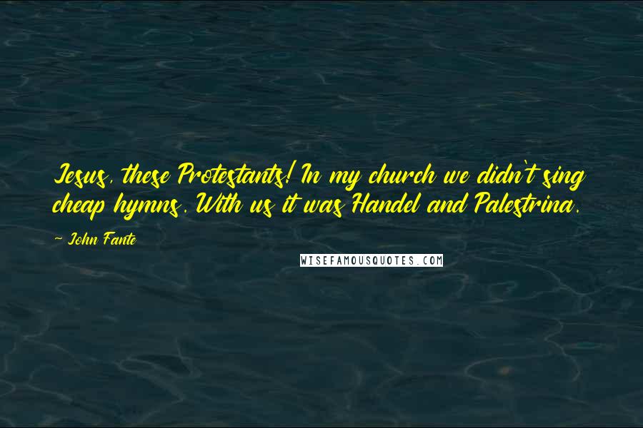 John Fante Quotes: Jesus, these Protestants! In my church we didn't sing cheap hymns. With us it was Handel and Palestrina.