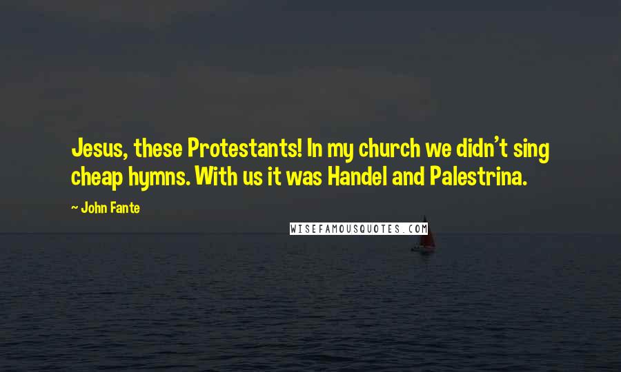 John Fante Quotes: Jesus, these Protestants! In my church we didn't sing cheap hymns. With us it was Handel and Palestrina.