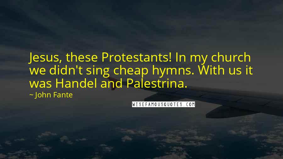 John Fante Quotes: Jesus, these Protestants! In my church we didn't sing cheap hymns. With us it was Handel and Palestrina.