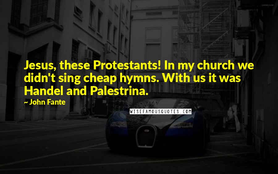 John Fante Quotes: Jesus, these Protestants! In my church we didn't sing cheap hymns. With us it was Handel and Palestrina.