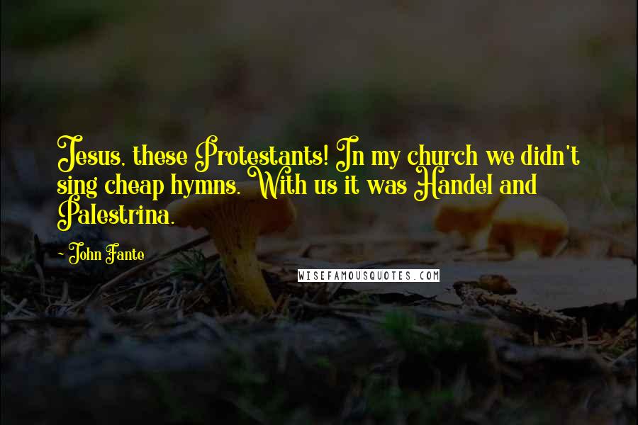 John Fante Quotes: Jesus, these Protestants! In my church we didn't sing cheap hymns. With us it was Handel and Palestrina.