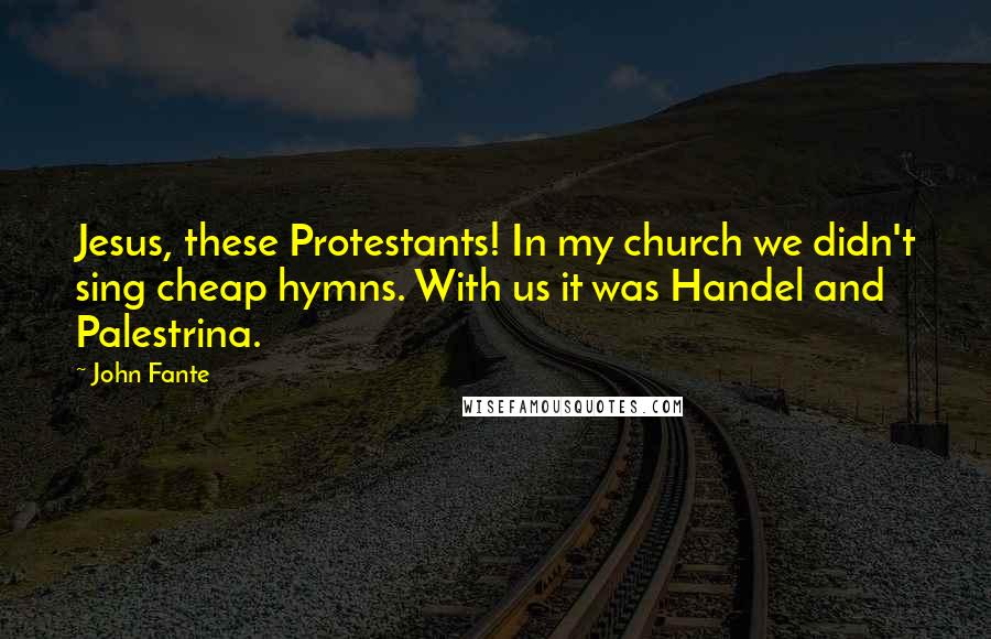 John Fante Quotes: Jesus, these Protestants! In my church we didn't sing cheap hymns. With us it was Handel and Palestrina.