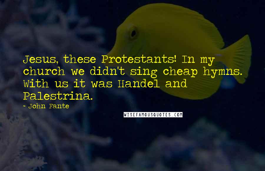 John Fante Quotes: Jesus, these Protestants! In my church we didn't sing cheap hymns. With us it was Handel and Palestrina.