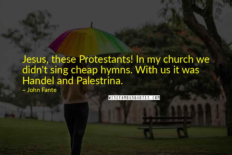 John Fante Quotes: Jesus, these Protestants! In my church we didn't sing cheap hymns. With us it was Handel and Palestrina.