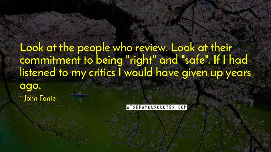 John Fante Quotes: Look at the people who review. Look at their commitment to being "right" and "safe". If I had listened to my critics I would have given up years ago.