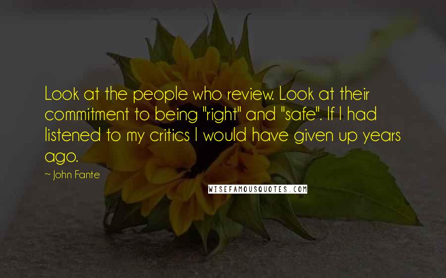 John Fante Quotes: Look at the people who review. Look at their commitment to being "right" and "safe". If I had listened to my critics I would have given up years ago.