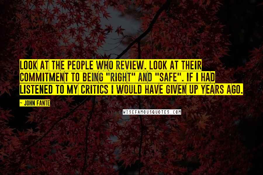 John Fante Quotes: Look at the people who review. Look at their commitment to being "right" and "safe". If I had listened to my critics I would have given up years ago.