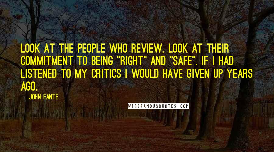 John Fante Quotes: Look at the people who review. Look at their commitment to being "right" and "safe". If I had listened to my critics I would have given up years ago.