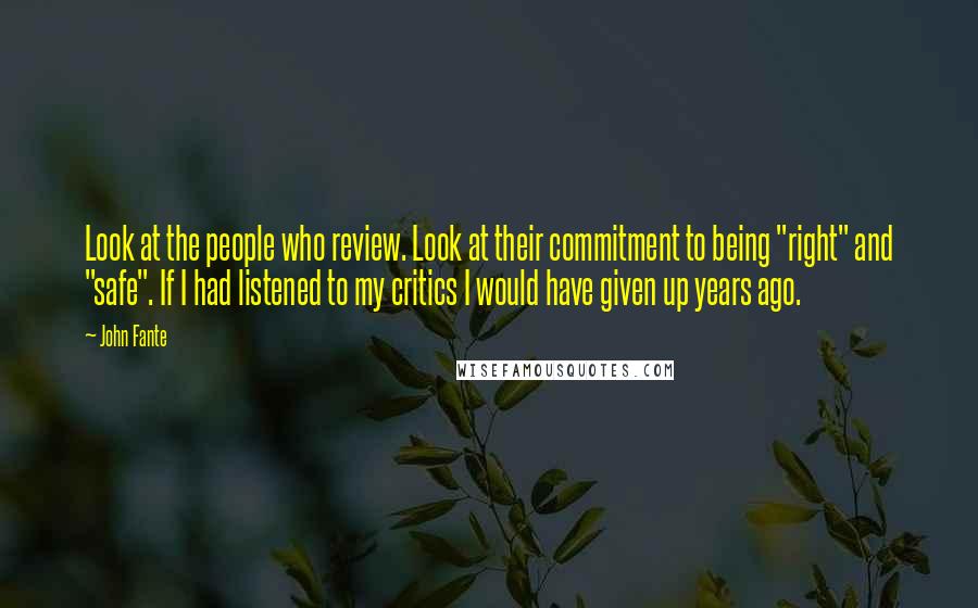 John Fante Quotes: Look at the people who review. Look at their commitment to being "right" and "safe". If I had listened to my critics I would have given up years ago.