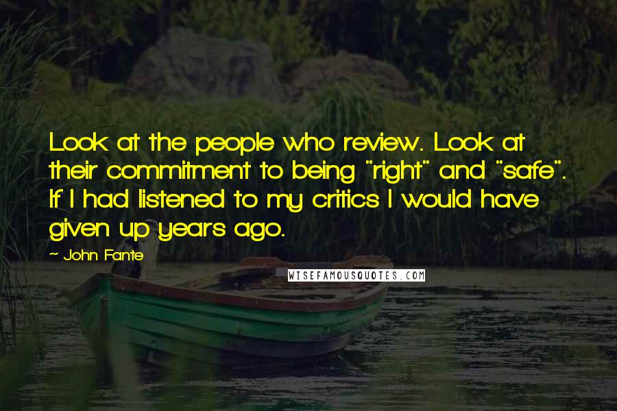 John Fante Quotes: Look at the people who review. Look at their commitment to being "right" and "safe". If I had listened to my critics I would have given up years ago.