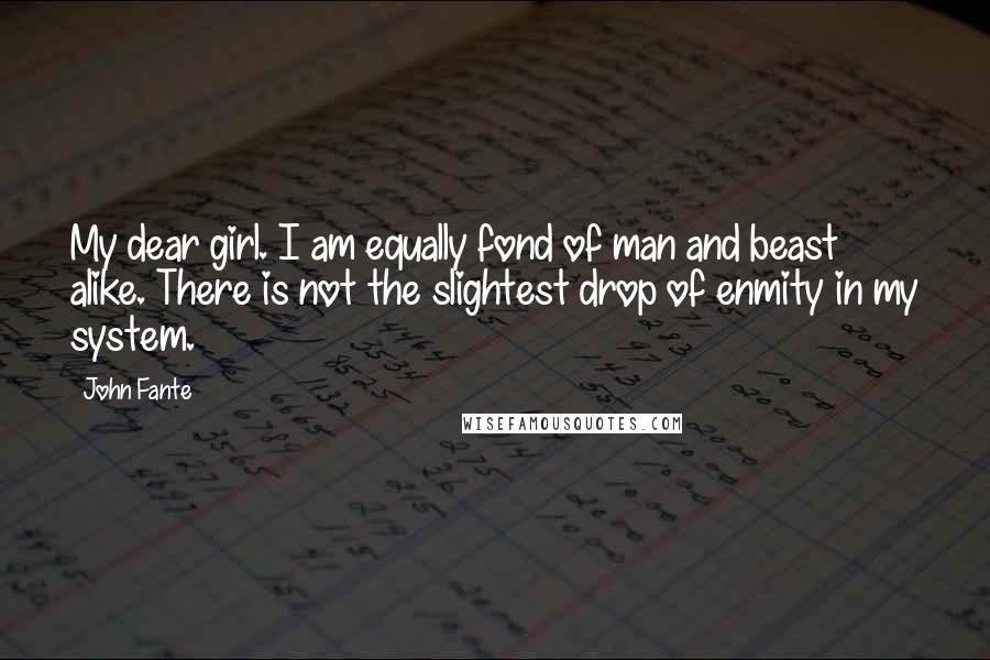 John Fante Quotes: My dear girl. I am equally fond of man and beast alike. There is not the slightest drop of enmity in my system.