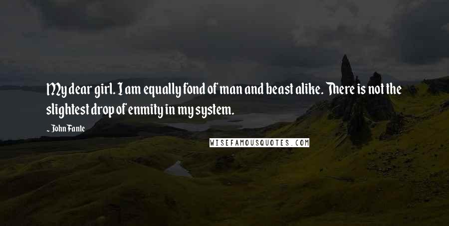 John Fante Quotes: My dear girl. I am equally fond of man and beast alike. There is not the slightest drop of enmity in my system.