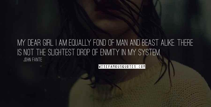 John Fante Quotes: My dear girl. I am equally fond of man and beast alike. There is not the slightest drop of enmity in my system.