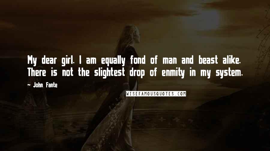 John Fante Quotes: My dear girl. I am equally fond of man and beast alike. There is not the slightest drop of enmity in my system.
