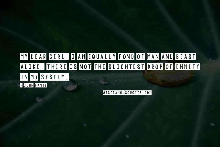 John Fante Quotes: My dear girl. I am equally fond of man and beast alike. There is not the slightest drop of enmity in my system.