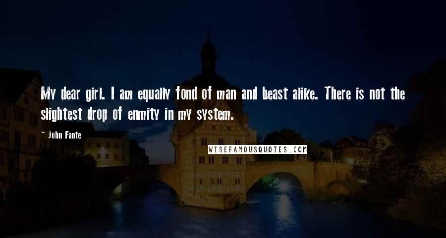 John Fante Quotes: My dear girl. I am equally fond of man and beast alike. There is not the slightest drop of enmity in my system.