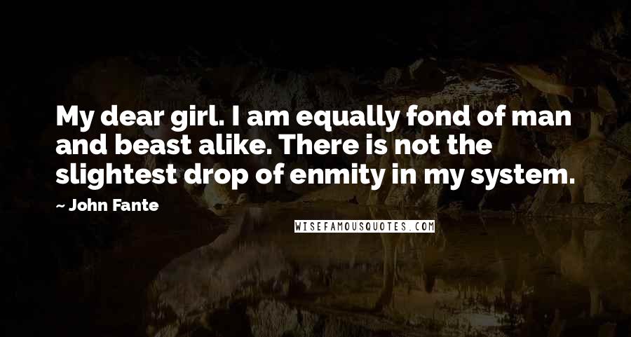 John Fante Quotes: My dear girl. I am equally fond of man and beast alike. There is not the slightest drop of enmity in my system.