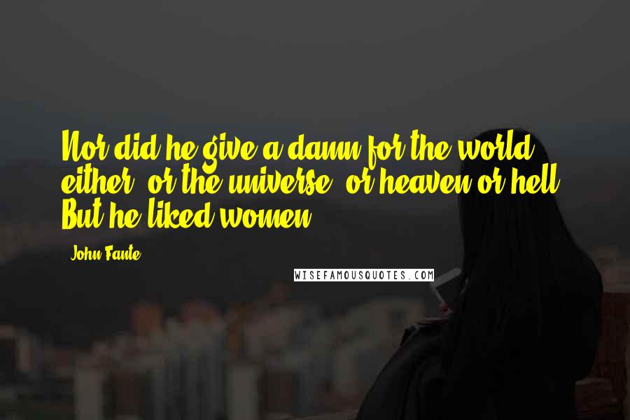 John Fante Quotes: Nor did he give a damn for the world either, or the universe, or heaven or hell. But he liked women.