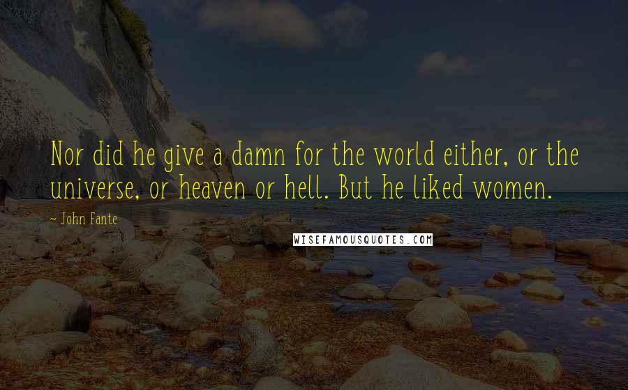 John Fante Quotes: Nor did he give a damn for the world either, or the universe, or heaven or hell. But he liked women.