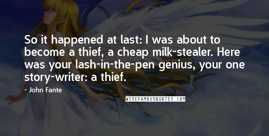 John Fante Quotes: So it happened at last: I was about to become a thief, a cheap milk-stealer. Here was your lash-in-the-pen genius, your one story-writer: a thief.