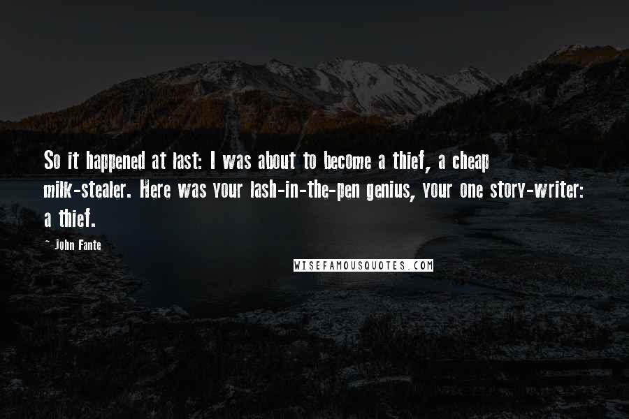 John Fante Quotes: So it happened at last: I was about to become a thief, a cheap milk-stealer. Here was your lash-in-the-pen genius, your one story-writer: a thief.
