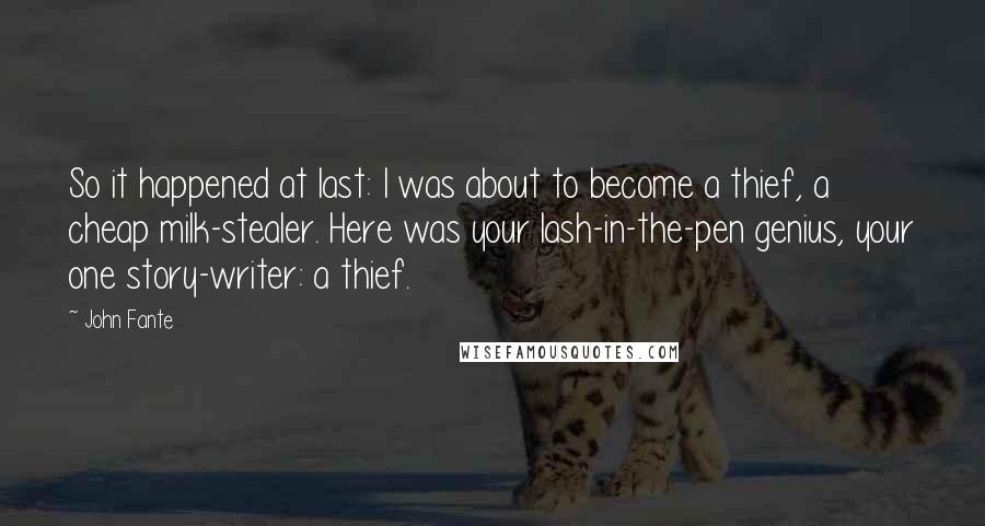 John Fante Quotes: So it happened at last: I was about to become a thief, a cheap milk-stealer. Here was your lash-in-the-pen genius, your one story-writer: a thief.