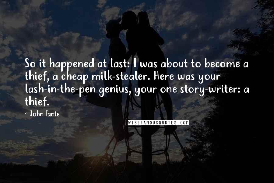 John Fante Quotes: So it happened at last: I was about to become a thief, a cheap milk-stealer. Here was your lash-in-the-pen genius, your one story-writer: a thief.