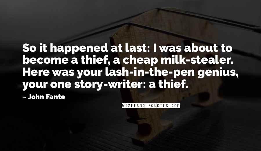 John Fante Quotes: So it happened at last: I was about to become a thief, a cheap milk-stealer. Here was your lash-in-the-pen genius, your one story-writer: a thief.