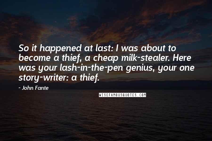 John Fante Quotes: So it happened at last: I was about to become a thief, a cheap milk-stealer. Here was your lash-in-the-pen genius, your one story-writer: a thief.