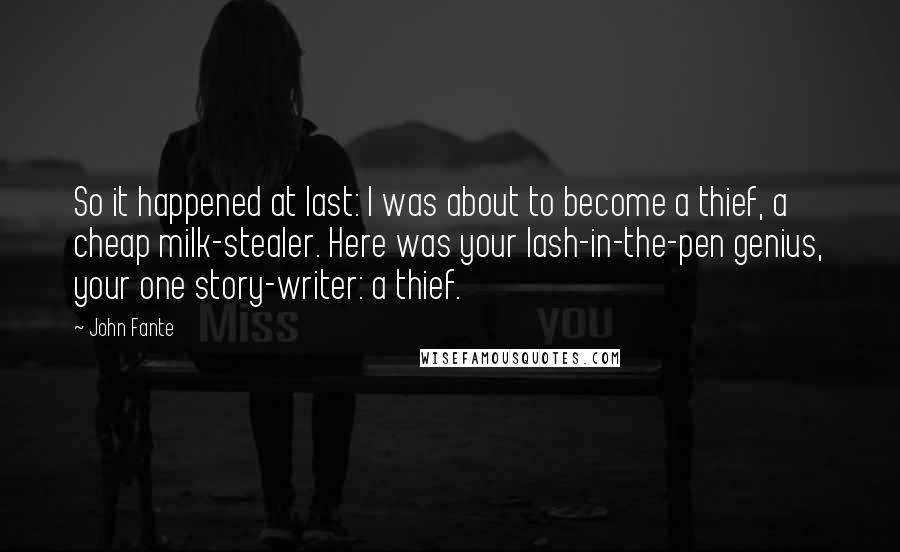 John Fante Quotes: So it happened at last: I was about to become a thief, a cheap milk-stealer. Here was your lash-in-the-pen genius, your one story-writer: a thief.