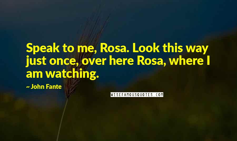 John Fante Quotes: Speak to me, Rosa. Look this way just once, over here Rosa, where I am watching.