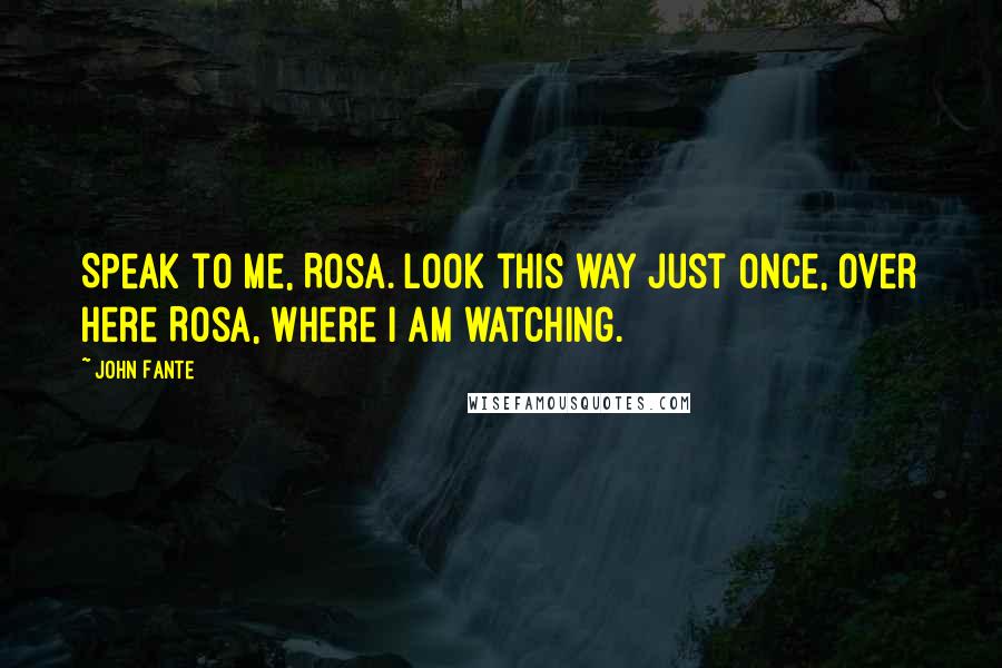 John Fante Quotes: Speak to me, Rosa. Look this way just once, over here Rosa, where I am watching.