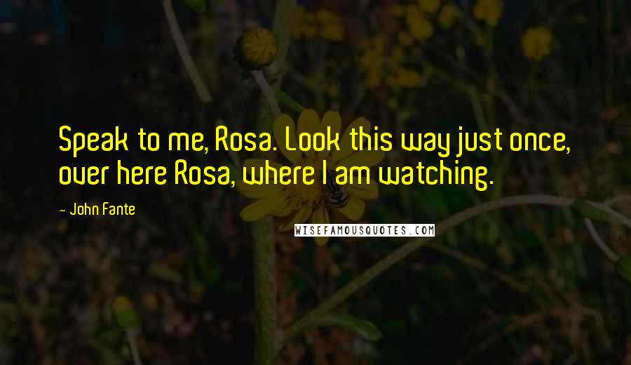 John Fante Quotes: Speak to me, Rosa. Look this way just once, over here Rosa, where I am watching.