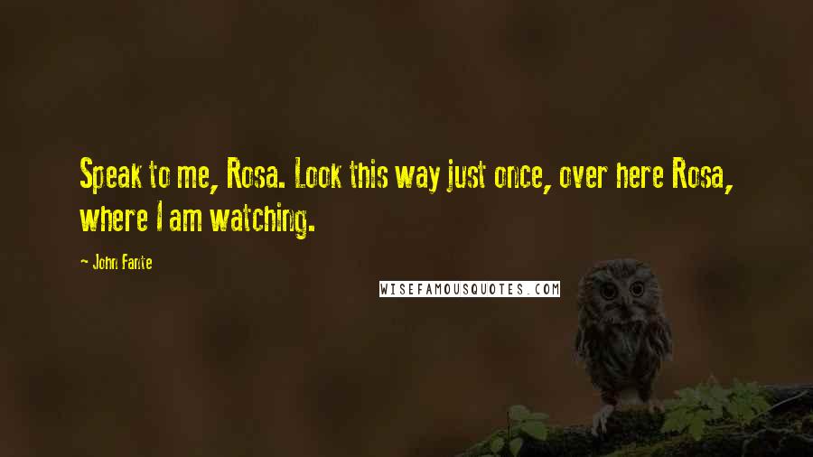 John Fante Quotes: Speak to me, Rosa. Look this way just once, over here Rosa, where I am watching.