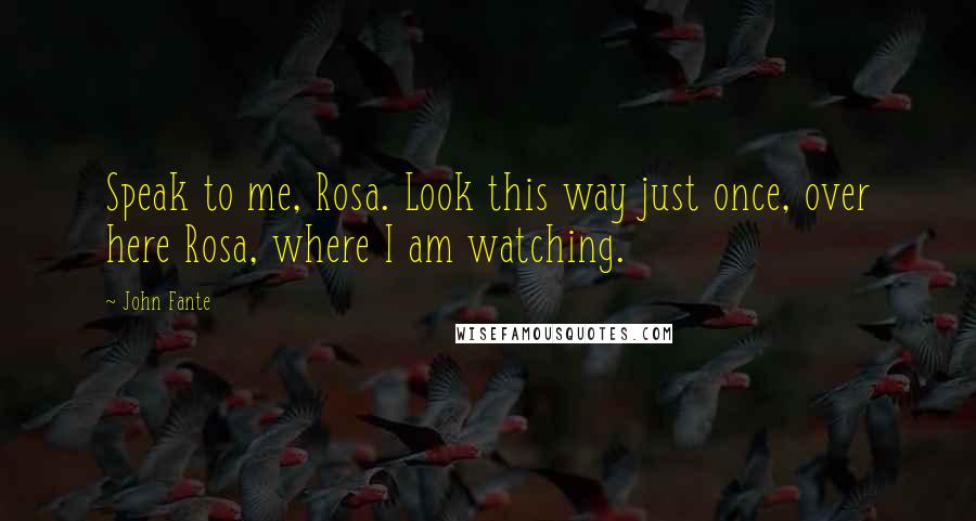 John Fante Quotes: Speak to me, Rosa. Look this way just once, over here Rosa, where I am watching.